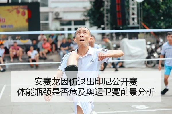 安赛龙因伤退出印尼公开赛 体能瓶颈是否危及奥运卫冕前景分析