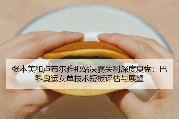 张本美和卢布尔雅那站决赛失利深度复盘：巴黎奥运女单技术短板评估与展望