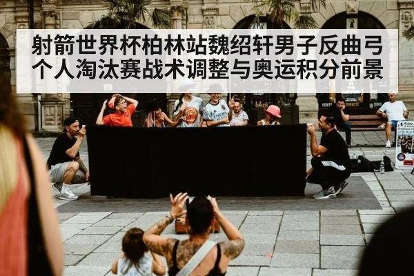 射箭世界杯柏林站魏绍轩男子反曲弓个人淘汰赛战术调整与奥运积分前景