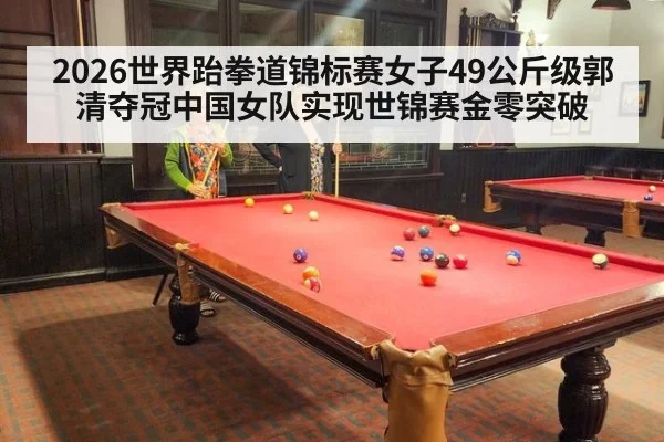 2026世界跆拳道锦标赛女子49公斤级郭清夺冠中国女队实现世锦赛金零突破