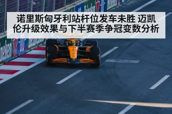 诺里斯匈牙利站杆位发车未胜 迈凯伦升级效果与下半赛季争冠变数分析