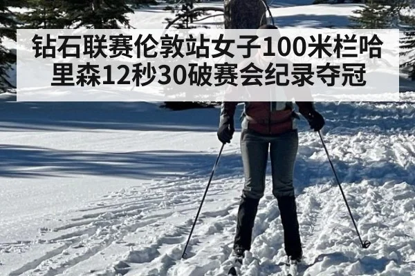 钻石联赛伦敦站女子100米栏哈里森12秒30破赛会纪录夺冠