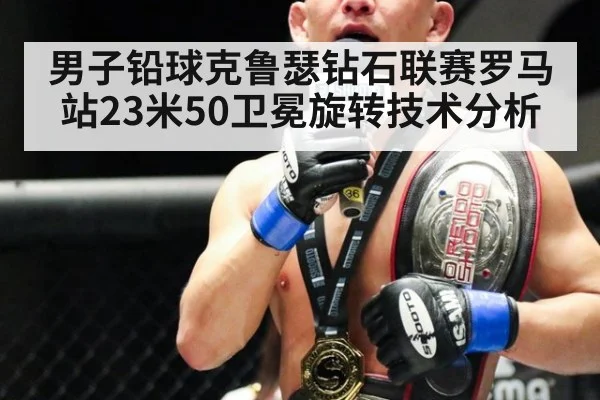 男子铅球克鲁瑟钻石联赛罗马站23米50卫冕旋转技术分析