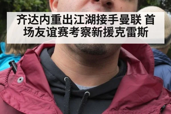 齐达内重出江湖接手曼联 首场友谊赛考察新援克雷斯