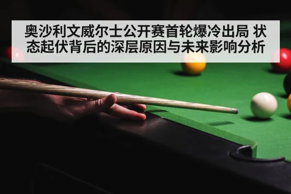 奥沙利文威尔士公开赛首轮爆冷出局 状态起伏背后的深层原因与未来影响分析