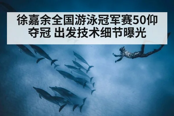 徐嘉余全国游泳冠军赛50仰夺冠 出发技术细节曝光