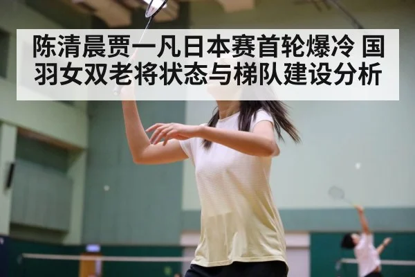 陈清晨贾一凡日本赛首轮爆冷 国羽女双老将状态与梯队建设分析