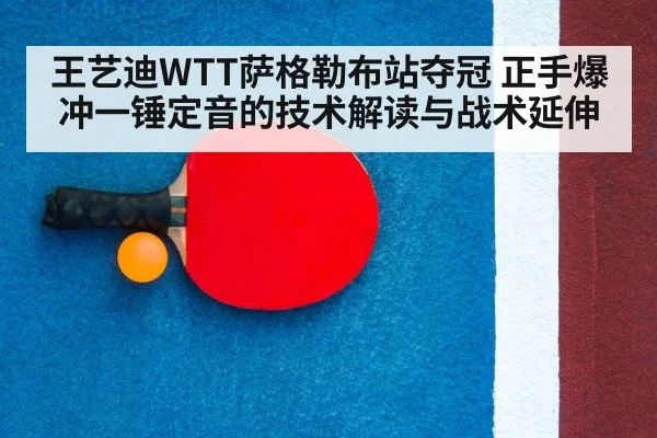 王艺迪WTT萨格勒布站夺冠 正手爆冲一锤定音的技术解读与战术延伸