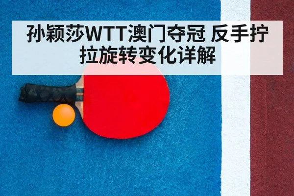 孙颖莎WTT澳门夺冠 反手拧拉旋转变化详解