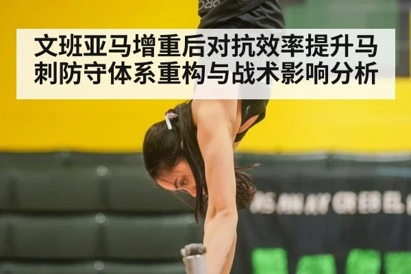 文班亚马增重后对抗效率提升马刺防守体系重构与战术影响分析