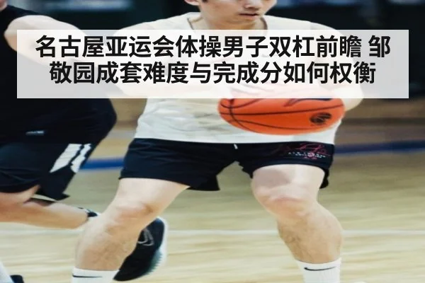 名古屋亚运会体操男子双杠前瞻 邹敬园成套难度与完成分如何权衡